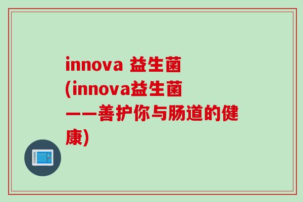 innova 益生菌(innova益生菌——善护你与肠道的健康) innova 益生菌(innova益生菌——善护你与肠道的健康)