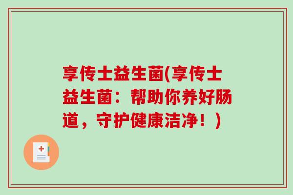 享传士益生菌(享传士益生菌：帮助你养好肠道，守护健康洁净！)