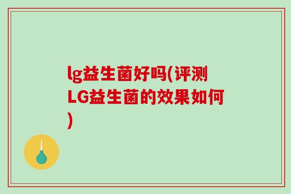 lg益生菌好吗(评测LG益生菌的效果如何) lg益生菌好吗(评测LG益生菌的效果如何)