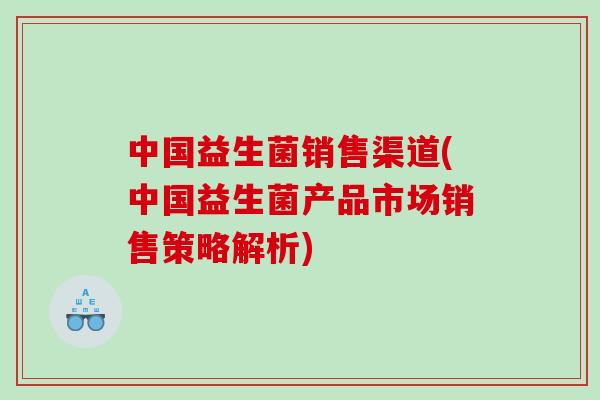 中国益生菌销售渠道(中国益生菌产品市场销售策略解析)