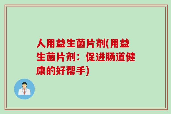 人用益生菌片剂(用益生菌片剂:促进肠道健康的好帮手) 人用益生菌片剂(用益生菌片剂:促进肠道健康的好帮手)