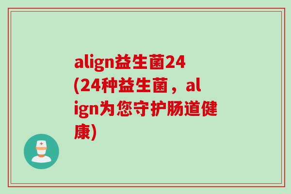 align益生菌24(24种益生菌,align为您守护肠道健康) align益生菌24(24种益生菌,align为您守护肠道健康)