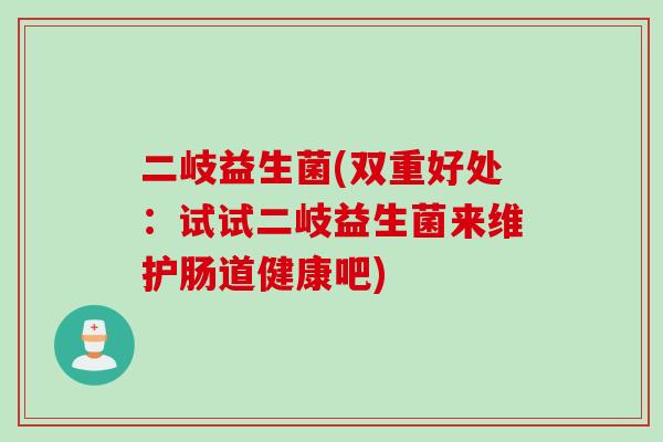 二岐益生菌(双重好处:试试二岐益生菌来维护肠道健康吧) 二岐益生菌(双重好处:试试二岐益生菌来维护肠道健康吧)