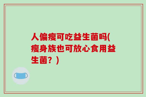 人偏瘦可吃益生菌吗(瘦身族也可放心食用益生菌？)