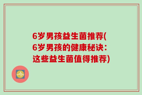 6岁男孩益生菌推荐(6岁男孩的健康秘诀:这些益生菌值得推荐) 6岁男孩益生菌推荐(6岁男孩的健康秘诀:这些益生菌值得推荐)