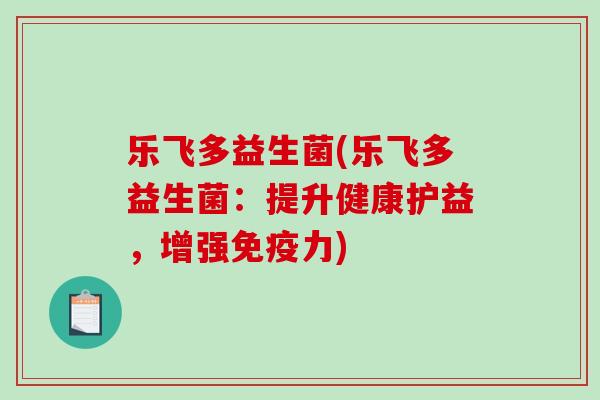 乐飞多益生菌(乐飞多益生菌:提升健康护益,增强力) 乐飞多益生菌(乐飞多益生菌:提升健康护益,增强力)