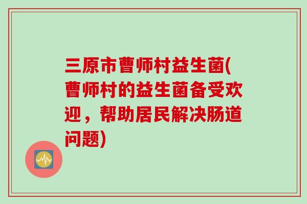 三原市曹师村益生菌(曹师村的益生菌备受欢迎，帮助居民解决肠道问题)