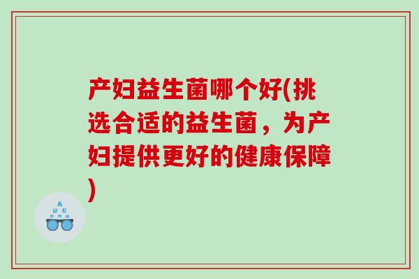 产妇益生菌哪个好(挑选合适的益生菌，为产妇提供更好的健康保障)