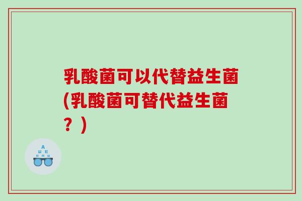 乳酸菌可以代替益生菌(乳酸菌可替代益生菌？)