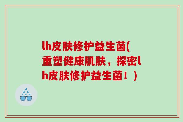 lh修护益生菌(重塑健康,探密lh修护益生菌!) lh修护益生菌(重塑健康,探密lh修护益生菌!)