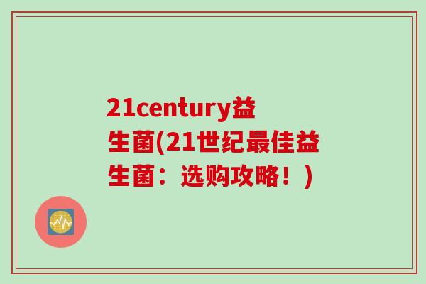 21century益生菌(21世纪最佳益生菌：选购攻略！)