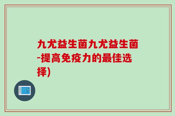 九尤益生菌九尤益生菌-提高力的佳选择) 九尤益生菌九尤益生菌-提高力的佳选择)