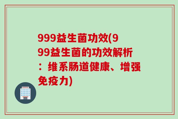 999益生菌功效(999益生菌的功效解析:维系肠道健康、增强力) 999益生菌功效(999益生菌的功效解析:维系肠道健康、增强力)