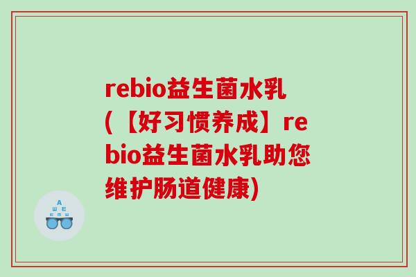 rebio益生菌水乳(【好习惯养成】rebio益生菌水乳助您维护肠道健康)