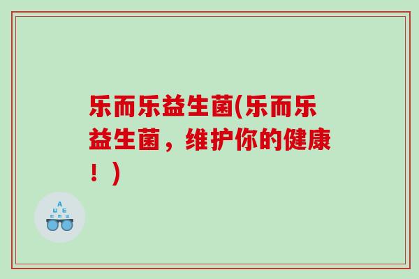 乐而乐益生菌(乐而乐益生菌，维护你的健康！)