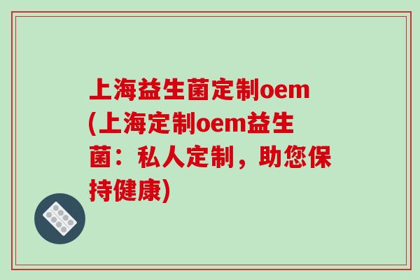 上海益生菌定制oem(上海定制oem益生菌:私人定制,助您保持健康) 上海益生菌定制oem(上海定制oem益生菌:私人定制,助您保持健康)