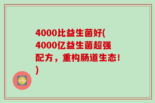 4000比益生菌好(4000亿益生菌超强配方，重构肠道生态！)