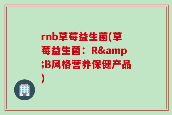 rnb草莓益生菌(草莓益生菌：R&B风格营养保健产品)