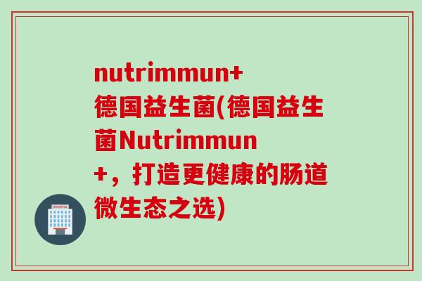 nutrimmun+德国益生菌(德国益生菌Nutrimmun+，打造更健康的肠道微生态之选)