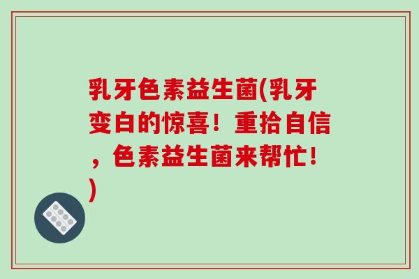 乳牙色素益生菌(乳牙变白的惊喜！重拾自信，色素益生菌来帮忙！)