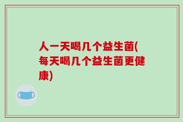 人一天喝几个益生菌(每天喝几个益生菌更健康)