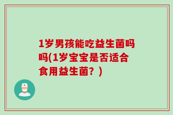 1岁男孩能吃益生菌吗吗(1岁宝宝是否适合食用益生菌？)
