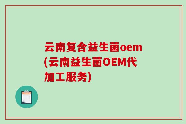 云南复合益生菌oem(云南益生菌OEM代加工服务)