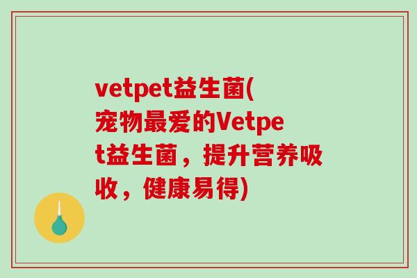 vetpet益生菌(宠物爱的Vetpet益生菌，提升营养吸收，健康易得)