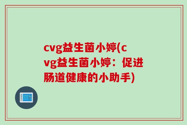 cvg益生菌小婷(cvg益生菌小婷：促进肠道健康的小助手)