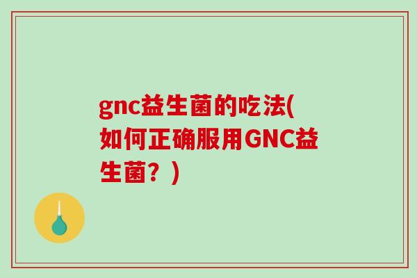 gnc益生菌的吃法(如何正确服用GNC益生菌？)