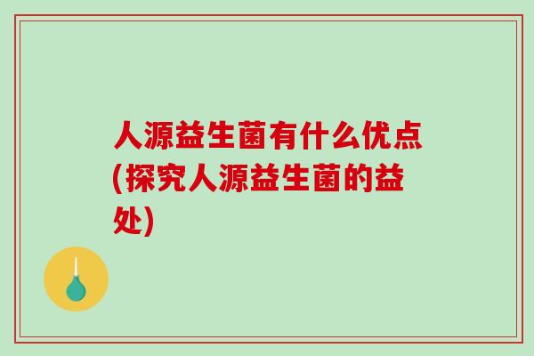 人源益生菌有什么优点(探究人源益生菌的益处)
