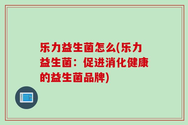 乐力益生菌怎么(乐力益生菌：促进消化健康的益生菌品牌)