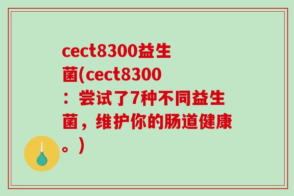 cect8300益生菌(cect8300:尝试了7种不同益生菌,维护你的肠道健康。) cect8300益生菌(cect8300:尝试了7种不同益生菌,维护你的肠道健康。)