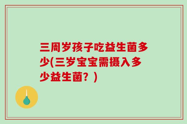 三周岁孩子吃益生菌多少(三岁宝宝需摄入多少益生菌?) 三周岁孩子吃益生菌多少(三岁宝宝需摄入多少益生菌?)