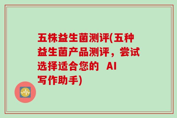 五株益生菌测评(五种益生菌产品测评,尝试选择适合您的 AI写作助手) 五株益生菌测评(五种益生菌产品测评,尝试选择适合您的 AI写作助手)