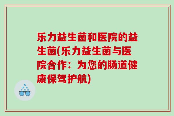 乐力益生菌和医院的益生菌(乐力益生菌与医院合作:为您的肠道健康保驾护航) 乐力益生菌和医院的益生菌(乐力益生菌与医院合作:为您的肠道健康保驾护航)