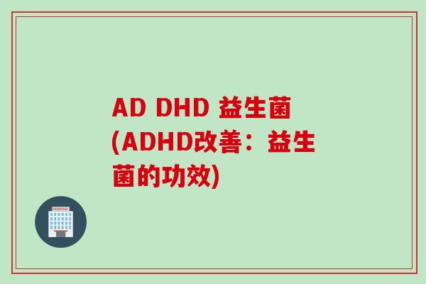 AD DHD 益生菌(ADHD改善:益生菌的功效) AD DHD 益生菌(ADHD改善:益生菌的功效)