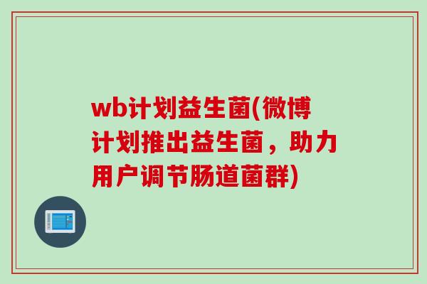 wb计划益生菌(微博计划推出益生菌,助力用户调节肠道菌群) wb计划益生菌(微博计划推出益生菌,助力用户调节肠道菌群)