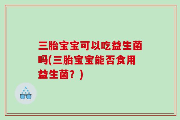 三胎宝宝可以吃益生菌吗(三胎宝宝能否食用益生菌?) 三胎宝宝可以吃益生菌吗(三胎宝宝能否食用益生菌?)