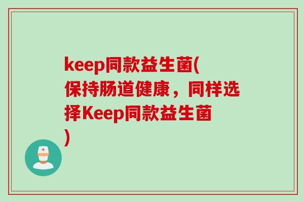 keep同款益生菌(保持肠道健康,同样选择Keep同款益生菌) keep同款益生菌(保持肠道健康,同样选择Keep同款益生菌)