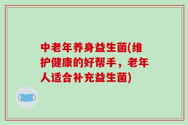 中老年养身益生菌(维护健康的好帮手，老年人适合补充益生菌)