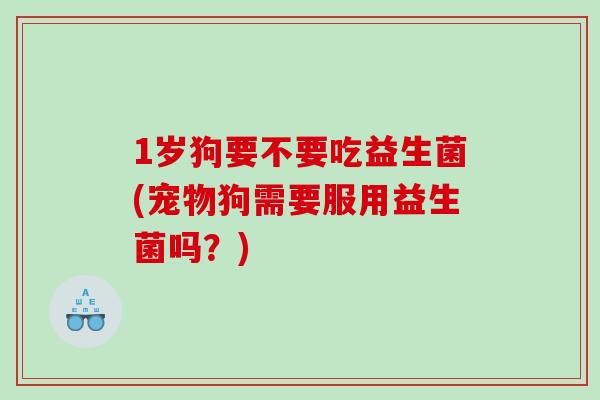 1岁狗要不要吃益生菌(宠物狗需要服用益生菌吗？)