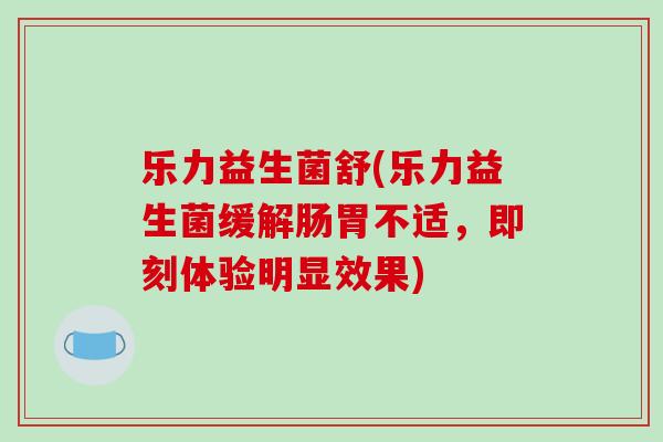 乐力益生菌舒(乐力益生菌缓解肠胃不适，即刻体验明显效果)