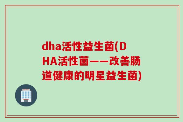 dha活性益生菌(DHA活性菌——改善肠道健康的明星益生菌)
