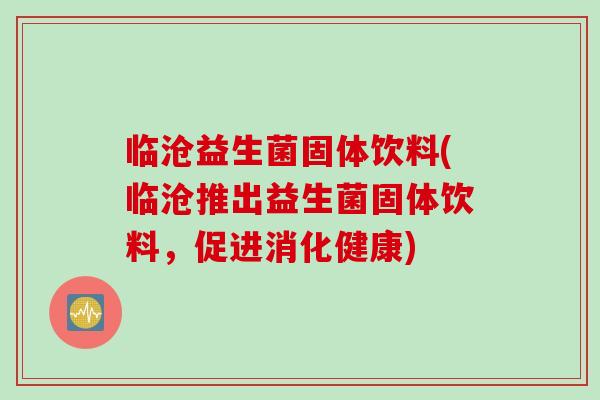 临沧益生菌固体饮料(临沧推出益生菌固体饮料，促进消化健康)