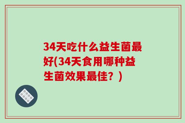 34天吃什么益生菌好(34天食用哪种益生菌效果佳？)