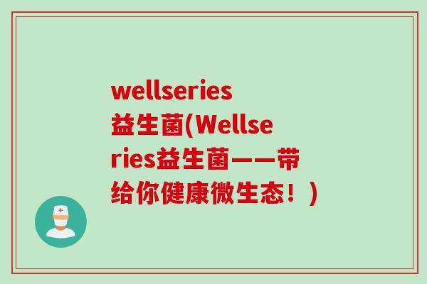 wellseries益生菌(Wellseries益生菌——带给你健康微生态！)