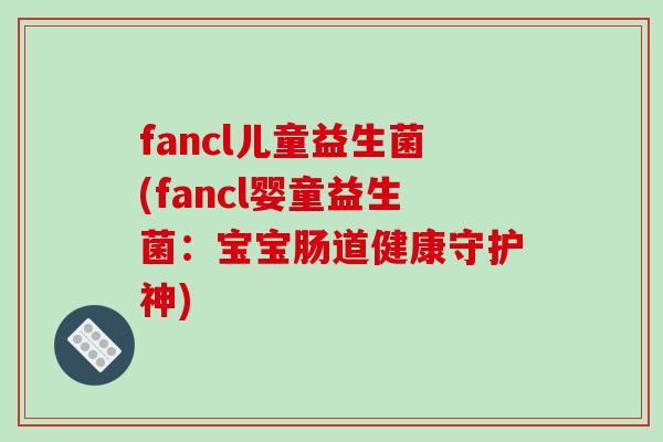 fancl儿童益生菌(fancl婴童益生菌：宝宝肠道健康守护神)