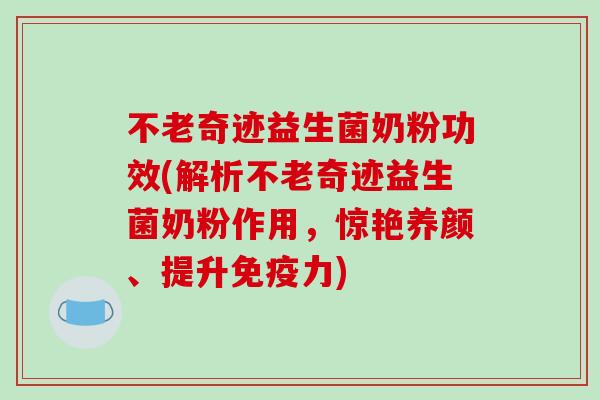 不老奇迹益生菌奶粉功效(解析不老奇迹益生菌奶粉作用，惊艳养颜、提升力)
