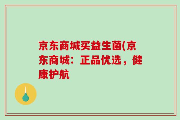 京东商城买益生菌(京东商城：正品优选，健康护航